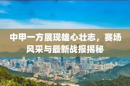 中甲一方展現雄心壯志，賽場(chǎng)風(fēng)采與最新戰報揭秘
