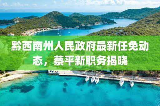 黔西南州人民政府最新任免動(dòng)態(tài)，蔡平新職務(wù)揭曉