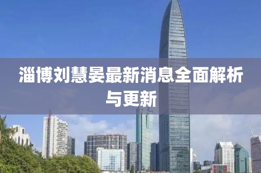 淄博劉慧晏最新消息全面解析與更新