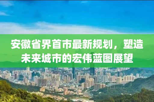 安徽省界首市最新規劃，塑造未來(lái)城市的宏偉藍圖展望