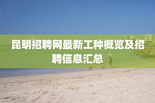 昆明招聘網(wǎng)最新工種概覽及招聘信息匯總