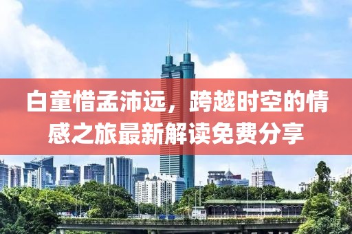 白童惜孟沛遠，跨越時(shí)空的情感之旅最新解讀免費分享