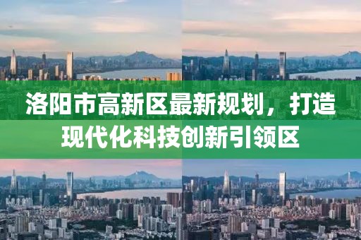 洛陽(yáng)市高新區最新規劃，打造現代化科技創(chuàng  )新引領(lǐng)區