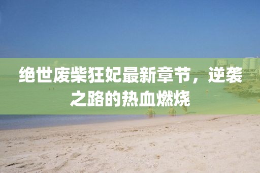 絕世廢柴狂妃最新章節，逆襲之路的熱血燃燒