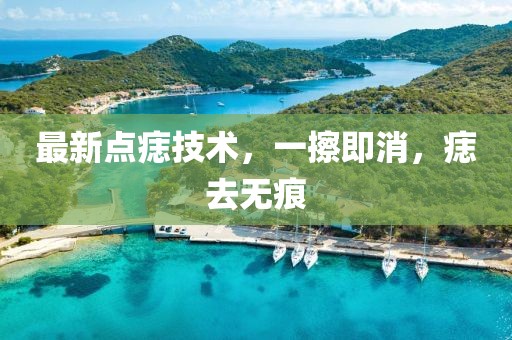 最新點(diǎn)痣技術(shù)，一擦即消，痣去無(wú)痕