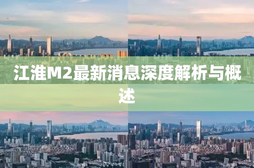 江淮M2最新消息深度解析與概述