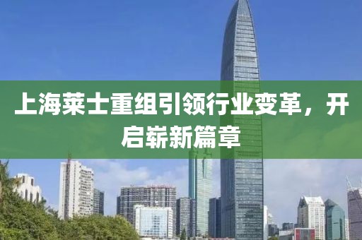 上海萊士重組引領(lǐng)行業(yè)變革，開(kāi)啟嶄新篇章