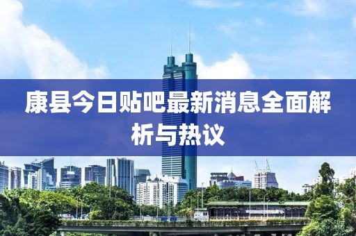康縣今日貼吧最新消息全面解析與熱議