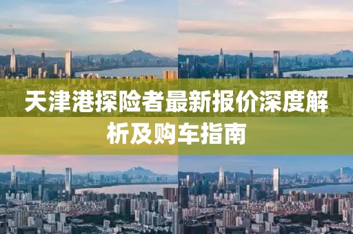 天津港探險者最新報價(jià)深度解析及購車(chē)指南