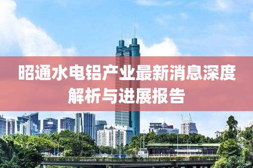 昭通水電鋁產(chǎn)業(yè)最新消息深度解析與進(jìn)展報告