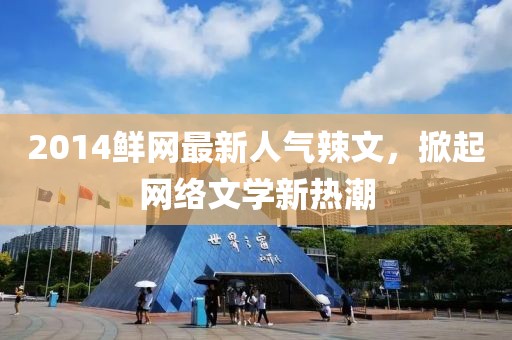 2014鮮網(wǎng)最新人氣辣文，掀起網(wǎng)絡(luò )文學(xué)新熱潮