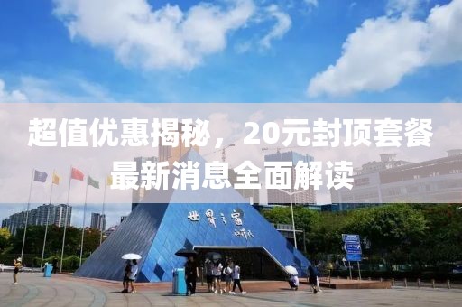 超值優(yōu)惠揭秘，20元封頂套餐最新消息全面解讀