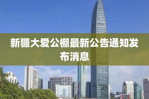 新疆大愛(ài)公棚最新公告通知發(fā)布消息