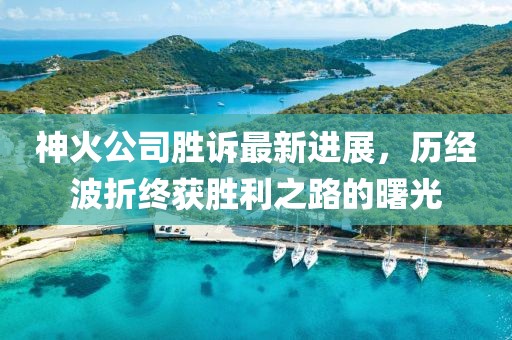 神火公司勝訴最新進(jìn)展，歷經(jīng)波折終獲勝利之路的曙光