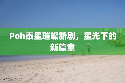Poh泰星璀璨新劇，星光下的新篇章