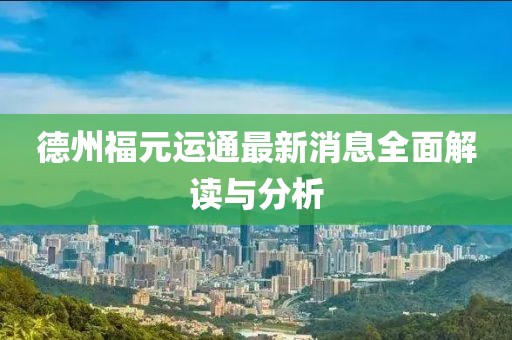德州福元運通最新消息全面解讀與分析