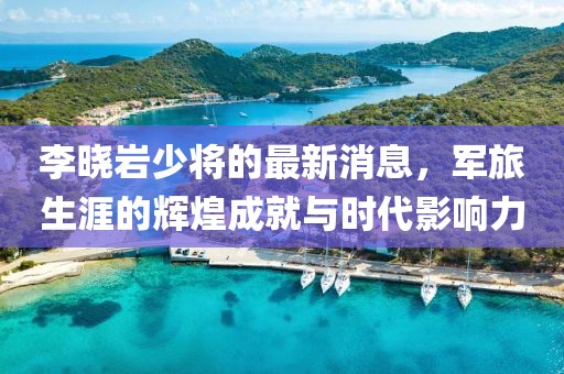 李曉巖少將的最新消息，軍旅生涯的輝煌成就與時(shí)代影響力