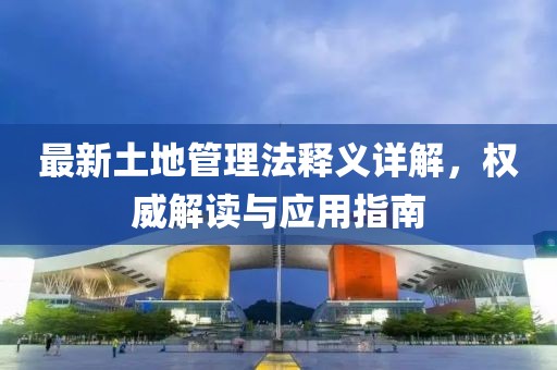 最新土地管理法釋義詳解，權威解讀與應用指南
