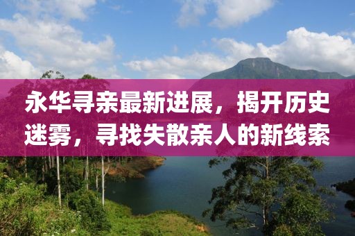 永華尋親最新進(jìn)展，揭開(kāi)歷史迷霧，尋找失散親人的新線(xiàn)索
