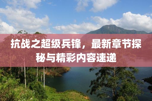 抗戰之超級兵鋒，最新章節探秘與精彩內容速遞