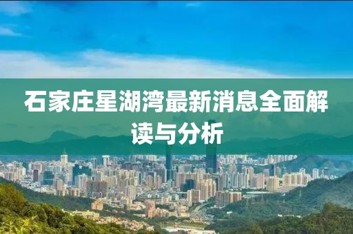 石家莊星湖灣最新消息全面解讀與分析