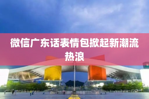 微信廣東話(huà)表情包掀起新潮流熱浪