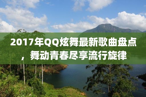 2017年QQ炫舞最新歌曲盤(pán)點(diǎn)，舞動(dòng)青春盡享流行旋律