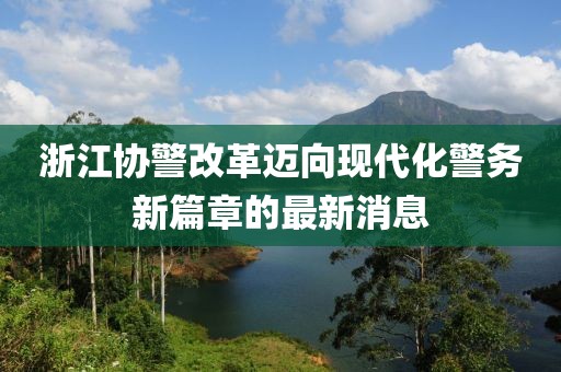 浙江協(xié)警改革邁向現代化警務(wù)新篇章的最新消息
