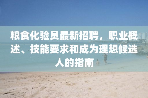 糧食化驗員最新招聘，職業(yè)概述、技能要求和成為理想候選人的指南