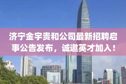 濟寧金宇貴和公司最新招聘啟事公告發(fā)布，誠邀英才加入！