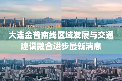 大連金普南線(xiàn)區域發(fā)展與交通建設融合進(jìn)步最新消息