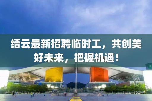 縉云最新招聘臨時(shí)工，共創(chuàng  )美好未來(lái)，把握機遇！