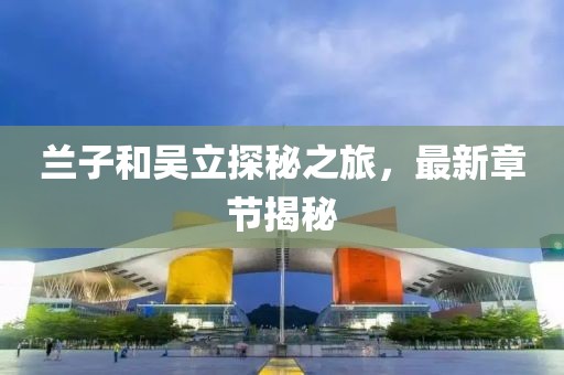蘭子和吳立探秘之旅，最新章節揭秘