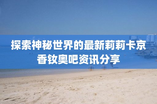 探索神秘世界的最新莉莉卡京香釹奧吧資訊分享