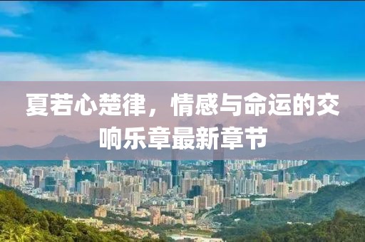 夏若心楚律，情感與命運的交響樂(lè )章最新章節