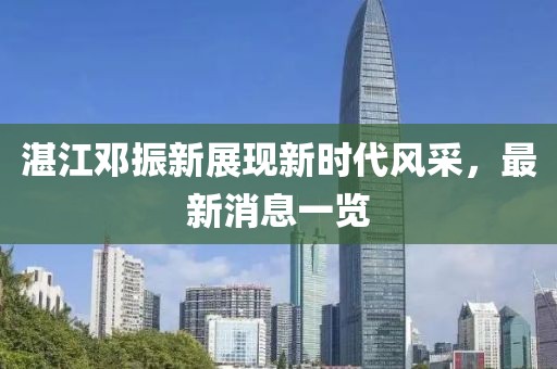 湛江鄧振新展現新時(shí)代風(fēng)采，最新消息一覽