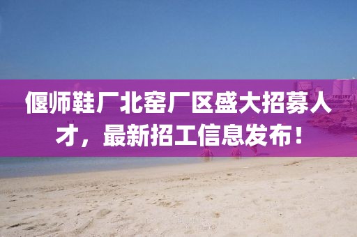 偃師鞋廠(chǎng)北窯廠(chǎng)區盛大招募人才，最新招工信息發(fā)布！