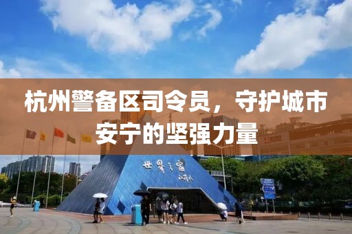 杭州警備區司令員，守護城市安寧的堅強力量
