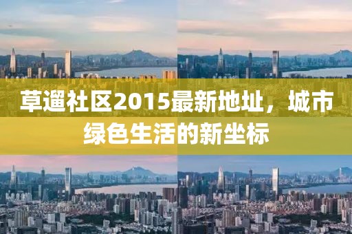 草遛社區2015最新地址，城市綠色生活的新坐標