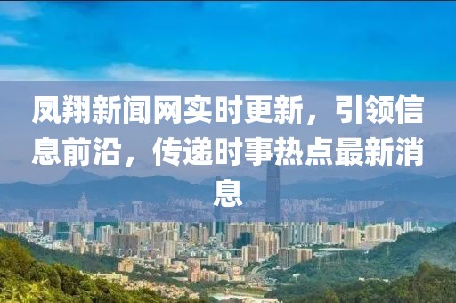 鳳翔新聞網(wǎng)實(shí)時(shí)更新，引領(lǐng)信息前沿，傳遞時(shí)事熱點(diǎn)最新消息