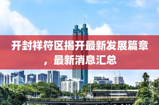 開(kāi)封祥符區揭開(kāi)最新發(fā)展篇章，最新消息匯總