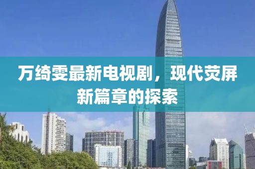 萬(wàn)綺雯最新電視劇，現代熒屏新篇章的探索