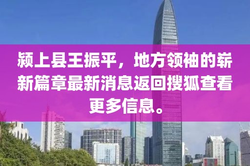 潁上縣王振平，地方領(lǐng)袖的嶄新篇章最新消息返回搜狐查看更多信息。