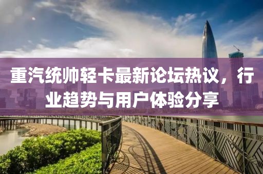 重汽統帥輕卡最新論壇熱議，行業(yè)趨勢與用戶(hù)體驗分享