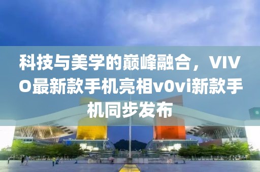 科技與美學(xué)的巔峰融合，VIVO最新款手機亮相v0vi新款手機同步發(fā)布