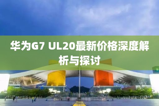華為G7 UL20最新價(jià)格深度解析與探討