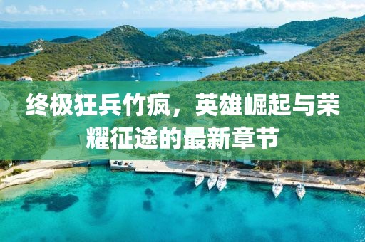 終極狂兵竹瘋，英雄崛起與榮耀征途的最新章節