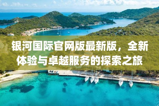 銀河國際官網(wǎng)版最新版，全新體驗與卓越服務(wù)的探索之旅