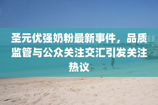 圣元優(yōu)強奶粉最新事件，品質(zhì)監管與公眾關(guān)注交匯引發(fā)關(guān)注熱議