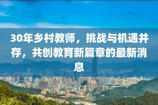 30年鄉村教師，挑戰與機遇并存，共創(chuàng  )教育新篇章的最新消息